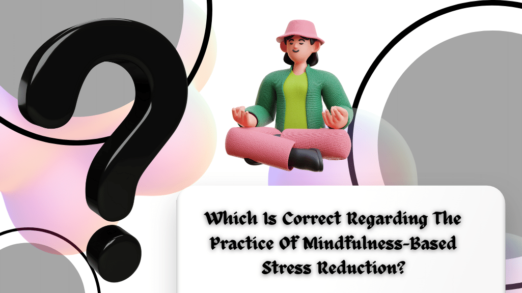 Which Is Correct Regarding The Practice Of Mindfulness-Based Stress Reduction